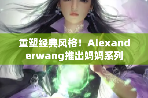 重塑经典风格！Alexanderwang推出妈妈系列