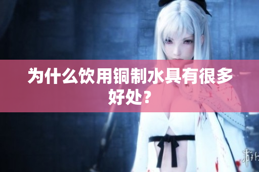 为什么饮用铜制水具有很多好处？