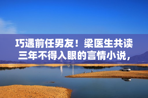 巧遇前任男友！梁医生共读三年不得入眼的言情小说，竟成了网络畅销巨著