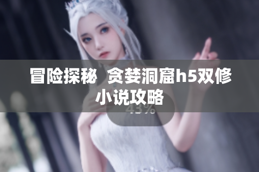 冒险探秘  贪婪洞窟h5双修小说攻略