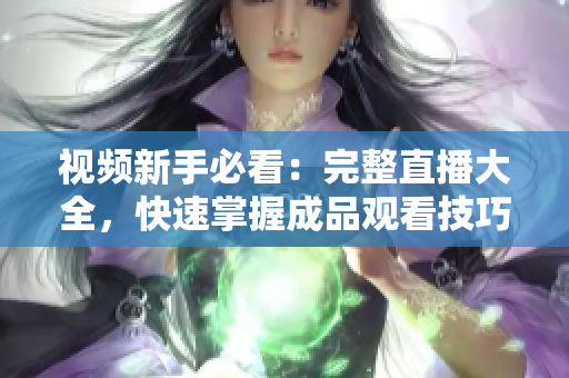 视频新手必看：完整直播大全，快速掌握成品观看技巧