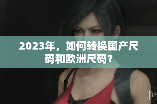 2023年，如何转换国产尺码和欧洲尺码？