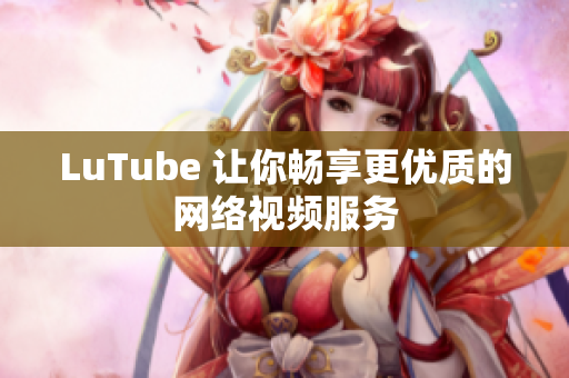 LuTube 让你畅享更优质的网络视频服务