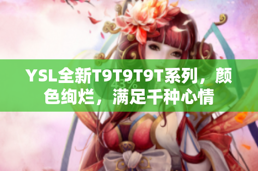 YSL全新T9T9T9T系列，颜色绚烂，满足千种心情