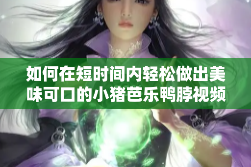 如何在短时间内轻松做出美味可口的小猪芭乐鸭脖视频教程