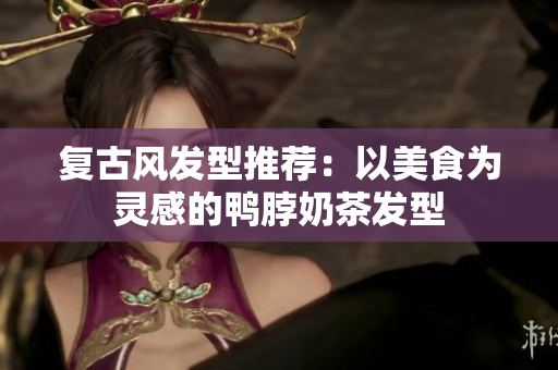 复古风发型推荐：以美食为灵感的鸭脖奶茶发型
