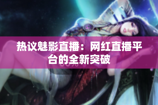 热议魅影直播：网红直播平台的全新突破
