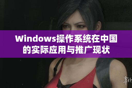 Windows操作系统在中国的实际应用与推广现状