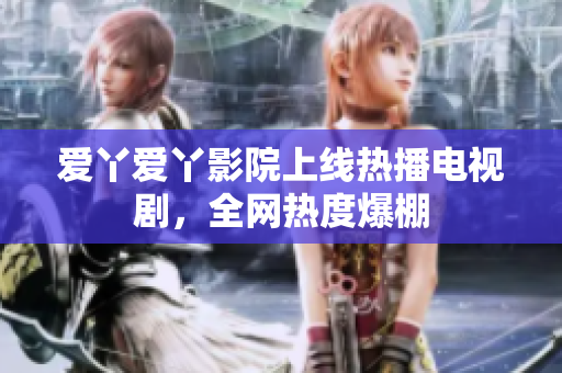 爱丫爱丫影院上线热播电视剧，全网热度爆棚