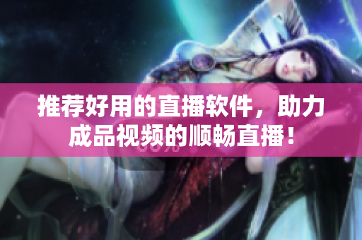 推荐好用的直播软件，助力成品视频的顺畅直播！