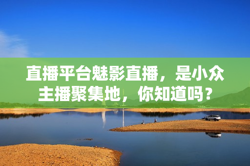 直播平台魅影直播，是小众主播聚集地，你知道吗？