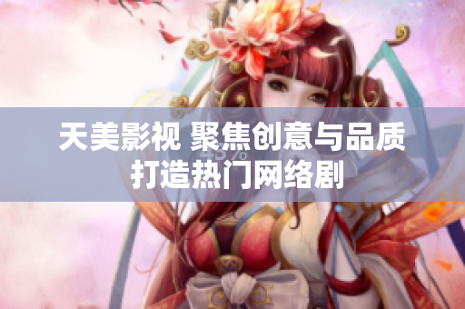 天美影视 聚焦创意与品质 打造热门网络剧