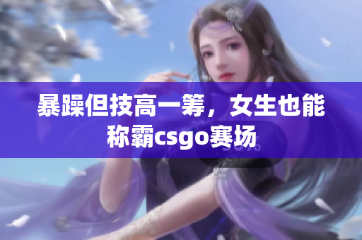 暴躁但技高一筹，女生也能称霸csgo赛场