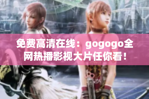 免费高清在线：gogogo全网热播影视大片任你看！