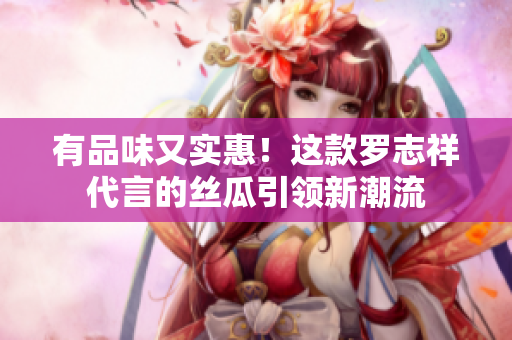 有品味又实惠！这款罗志祥代言的丝瓜引领新潮流