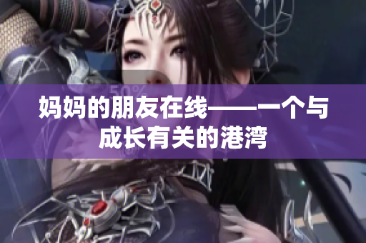 妈妈的朋友在线——一个与成长有关的港湾