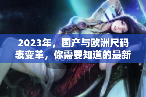 2023年，国产与欧洲尺码表变革，你需要知道的最新尺码趋势