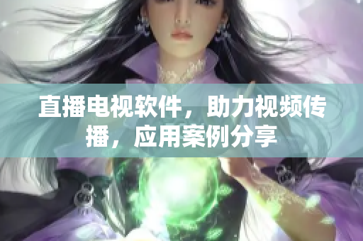 直播电视软件，助力视频传播，应用案例分享