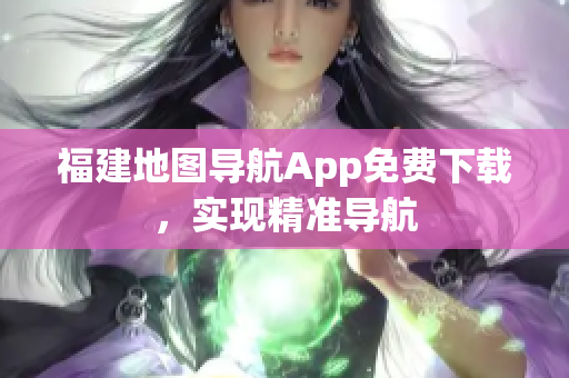 福建地图导航App免费下载，实现精准导航