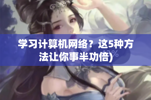 学习计算机网络？这5种方法让你事半功倍)
