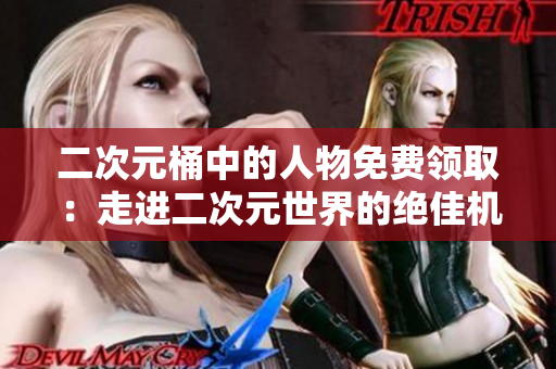 二次元桶中的人物免费领取：走进二次元世界的绝佳机会