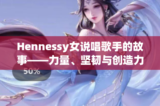 Hennessy女说唱歌手的故事——力量、坚韧与创造力