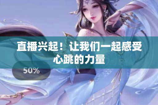 直播兴起！让我们一起感受心跳的力量