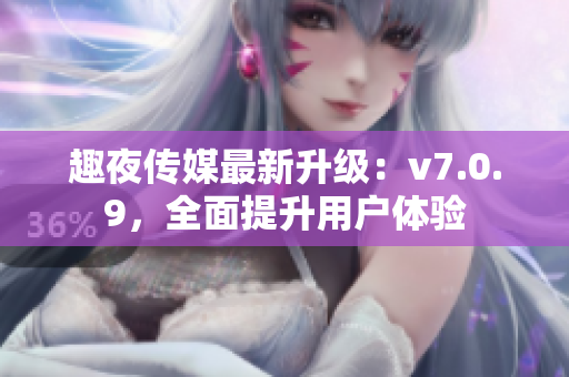 趣夜传媒最新升级：v7.0.9，全面提升用户体验