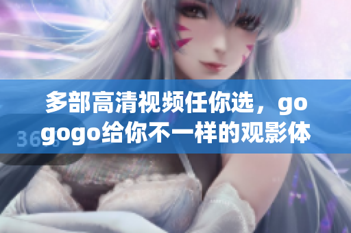 多部高清视频任你选，gogogo给你不一样的观影体验