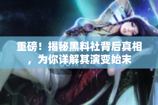 重磅！揭秘黑料社背后真相，为你详解其演变始末