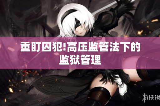 重盯囚犯!高压监管法下的监狱管理