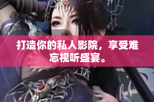 打造你的私人影院，享受难忘视听盛宴。