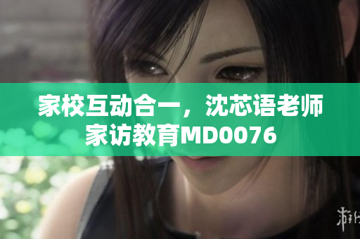 家校互动合一，沈芯语老师家访教育MD0076