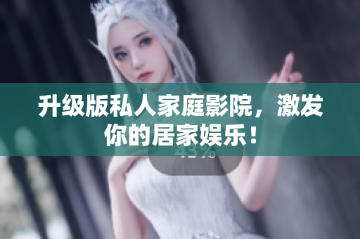 升级版私人家庭影院，激发你的居家娱乐！