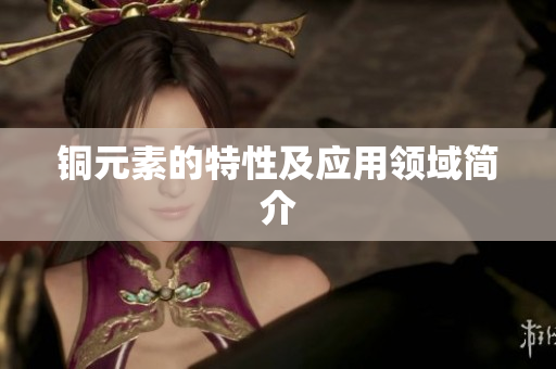 铜元素的特性及应用领域简介