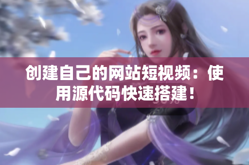 创建自己的网站短视频：使用源代码快速搭建！