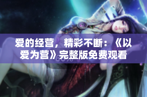 爱的经营，精彩不断：《以爱为营》完整版免费观看