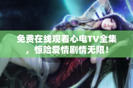 免费在线观看心电TV全集，惊险爱情剧情无限！