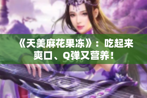 《天美麻花果冻》：吃起来爽口、Q弹又营养！
