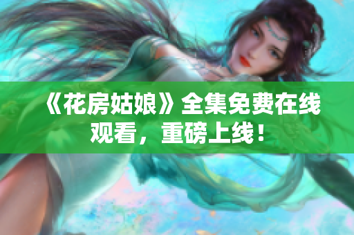 《花房姑娘》全集免费在线观看，重磅上线！