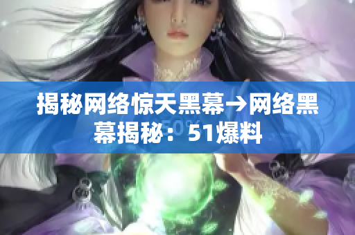揭秘网络惊天黑幕→网络黑幕揭秘：51爆料