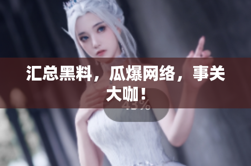 汇总黑料，瓜爆网络，事关大咖！