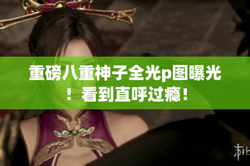 重磅八重神子全光p图曝光！看到直呼过瘾！