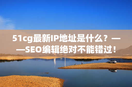 51cg最新IP地址是什么？——SEO编辑绝对不能错过！
