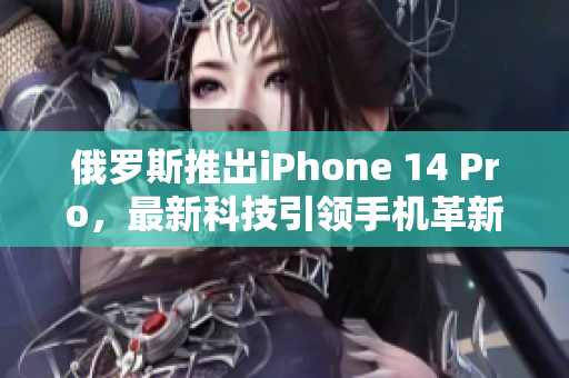 俄罗斯推出iPhone 14 Pro，最新科技引领手机革新