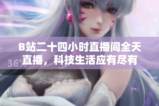 B站二十四小时直播间全天直播，科技生活应有尽有