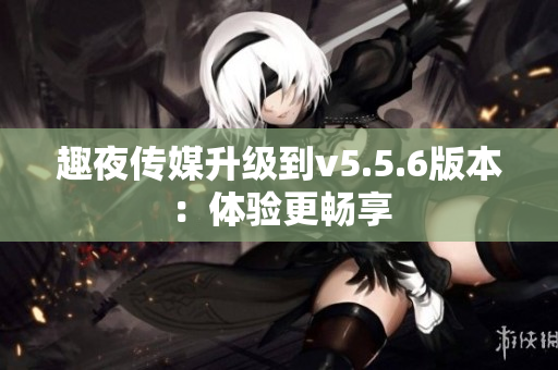 趣夜传媒升级到v5.5.6版本：体验更畅享