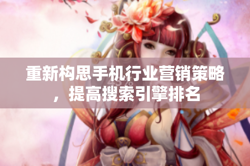 重新构思手机行业营销策略，提高搜索引擎排名