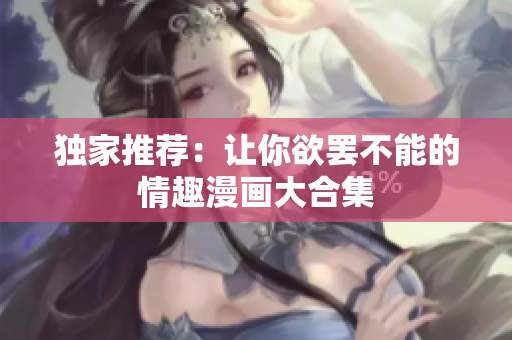 独家推荐：让你欲罢不能的情趣漫画大合集