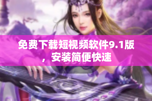 免费下载短视频软件9.1版，安装简便快速